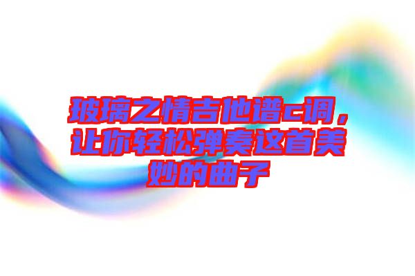 玻璃之情吉他譜c調(diào)，讓你輕松彈奏這首美妙的曲子