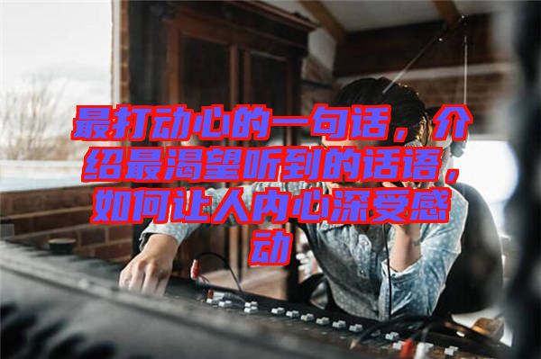最打動(dòng)心的一句話，介紹最渴望聽到的話語，如何讓人內(nèi)心深受感動(dòng)
