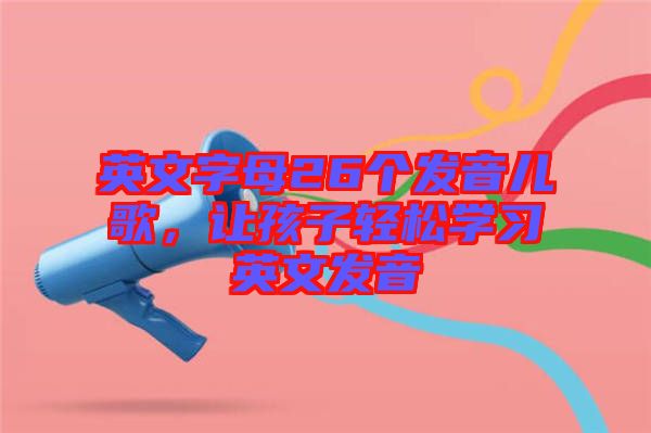 英文字母26個發(fā)音兒歌，讓孩子輕松學習英文發(fā)音