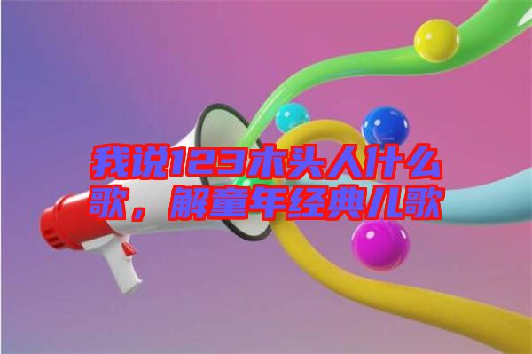 我說(shuō)123木頭人什么歌，解童年經(jīng)典兒歌