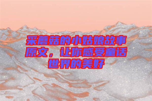 采蘑菇的小姑娘故事原文，讓你感受童話(huà)世界的美好