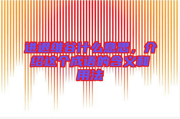 進退維谷什么意思，介紹這個成語的含義和用法