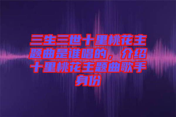 三生三世十里桃花主題曲是誰(shuí)唱的，介紹十里桃花主題曲歌手身份