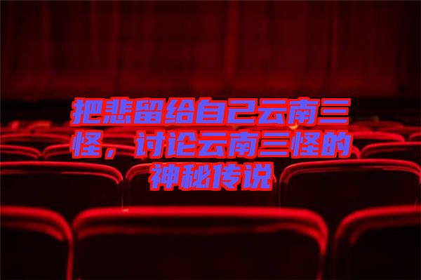 把悲留給自己云南三怪，討論云南三怪的神秘傳說(shuō)