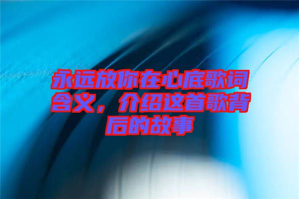 永遠放你在心底歌詞含義，介紹這首歌背后的故事
