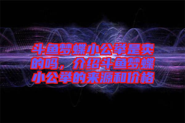 斗魚夢蝶小公舉是賣的嗎，介紹斗魚夢蝶小公舉的來源和價格