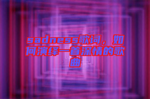 sadness歌詞，如何演繹一首深情的歌曲