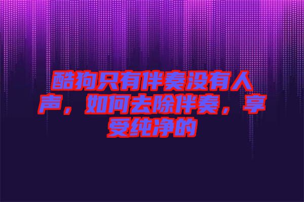 酷狗只有伴奏沒有人聲，如何去除伴奏，享受純凈的