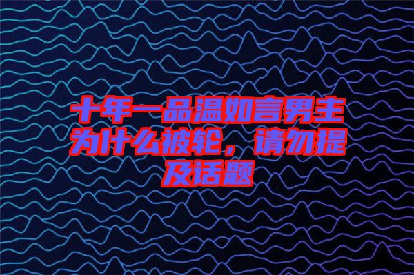 十年一品溫如言男主為什么被輪，請(qǐng)勿提及話題
