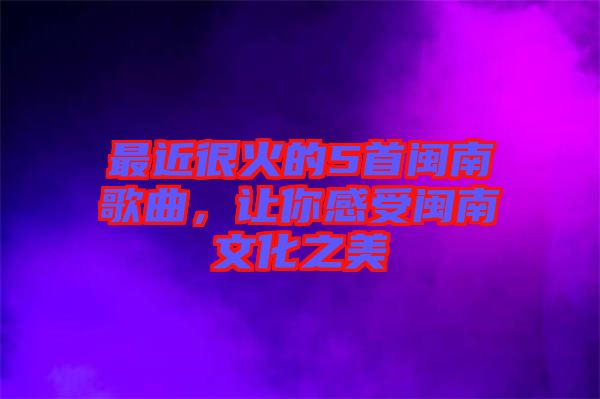 最近很火的5首閩南歌曲，讓你感受閩南文化之美