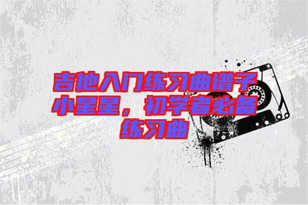 吉他入門練習曲譜子小星星，初學者必備練習曲