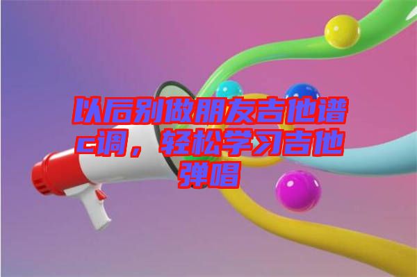 以后別做朋友吉他譜c調(diào)，輕松學(xué)習(xí)吉他彈唱