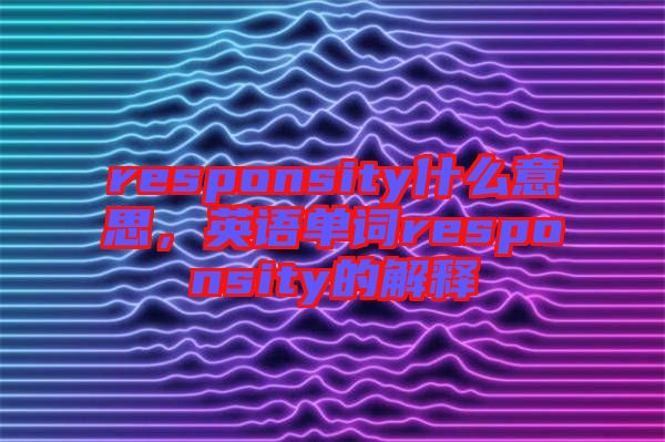 responsity什么意思，英語(yǔ)單詞responsity的解釋