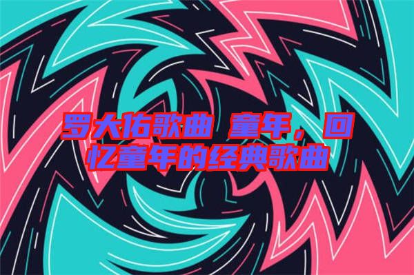 羅大佑歌曲巜童年，回憶童年的經(jīng)典歌曲