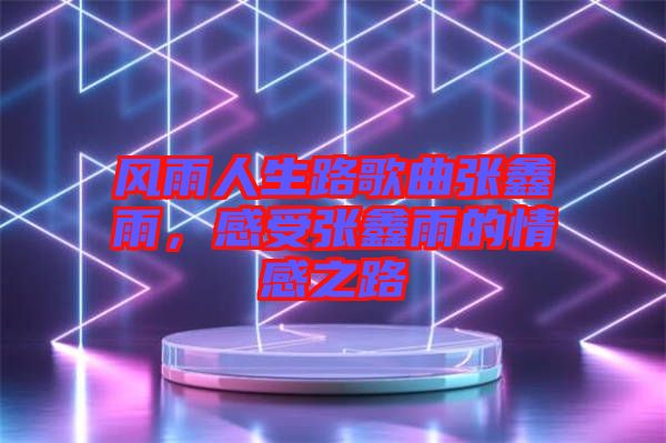風(fēng)雨人生路歌曲張鑫雨，感受張鑫雨的情感之路