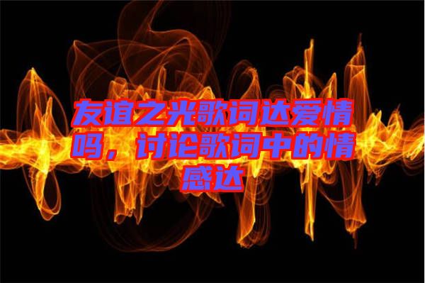 友誼之光歌詞達(dá)愛情嗎，討論歌詞中的情感達(dá)