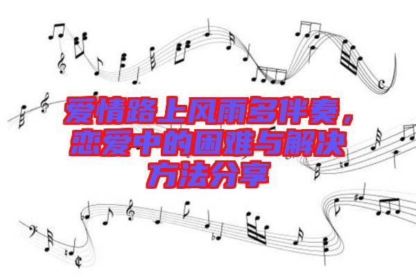 愛情路上風(fēng)雨多伴奏，戀愛中的困難與解決方法分享