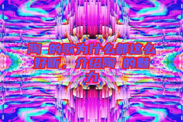 陶喆的歌為什么都這么好聽(tīng)，介紹陶喆的魅力