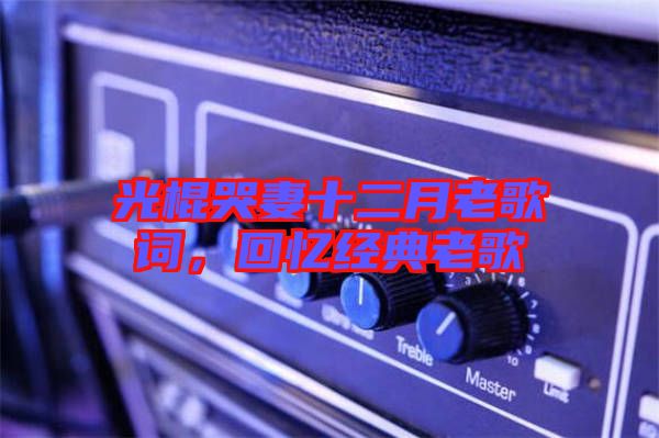 光棍哭妻十二月老歌詞，回憶經(jīng)典老歌