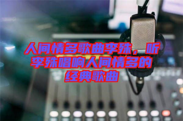 人間情多歌曲李殊，聽李殊唱響人間情多的經(jīng)典歌曲
