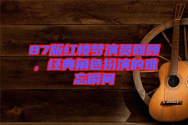 87版紅樓夢演員回顧，經(jīng)典角色扮演的難忘瞬間