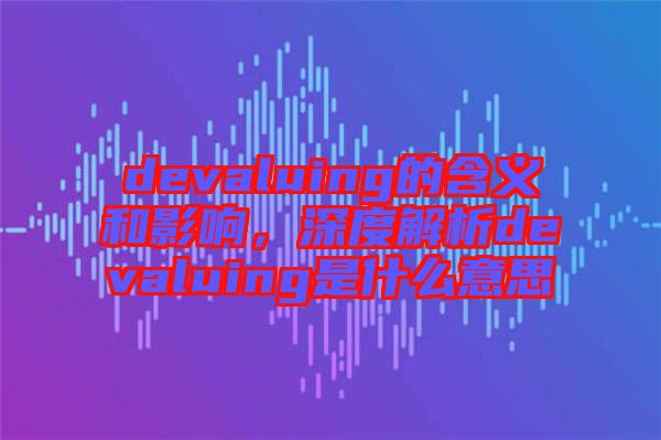 devaluing的含義和影響，深度解析devaluing是什么意思