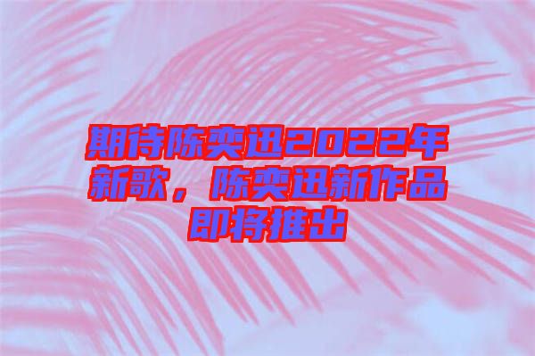 期待陳奕迅2022年新歌，陳奕迅新作品即將推出