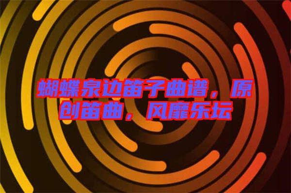 蝴蝶泉邊笛子曲譜，原創(chuàng)笛曲，風(fēng)靡樂壇