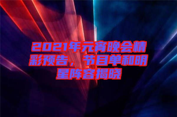 2021年元宵晚會(huì)精彩預(yù)告，節(jié)目單和明星陣容揭曉