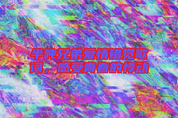 半噸兄弟愛情錯(cuò)覺歌詞，感受青春的悸動(dòng)