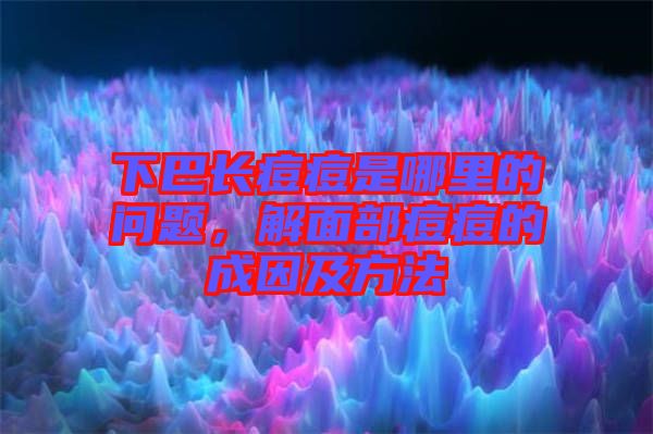 下巴長(zhǎng)痘痘是哪里的問題，解面部痘痘的成因及方法