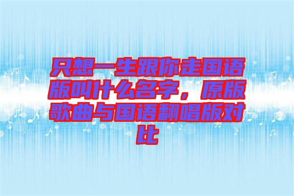只想一生跟你走國(guó)語版叫什么名字，原版歌曲與國(guó)語翻唱版對(duì)比
