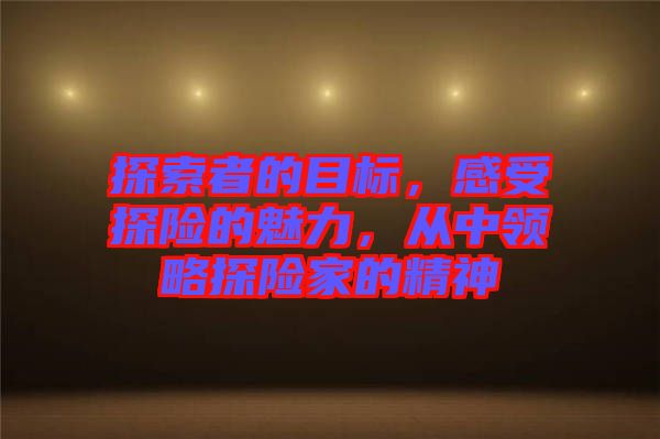 探索者的目標(biāo)，感受探險(xiǎn)的魅力，從中領(lǐng)略探險(xiǎn)家的精神