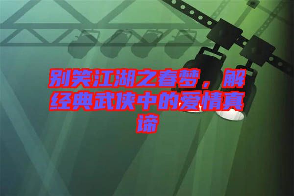 別笑江湖之春夢(mèng)，解經(jīng)典武俠中的愛(ài)情真諦