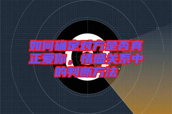 如何確定對(duì)方是否真正愛你，情感關(guān)系中的判斷方法