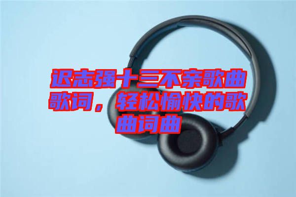 遲志強十三不親歌曲歌詞，輕松愉快的歌曲詞曲