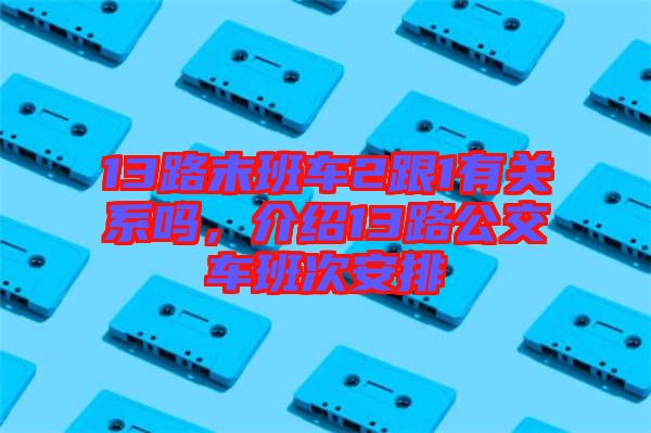 13路末班車2跟1有關(guān)系嗎，介紹13路公交車班次安排