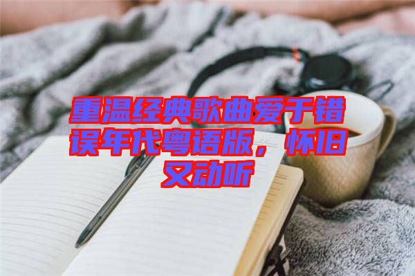 重溫經(jīng)典歌曲愛于錯誤年代粵語版，懷舊又動聽