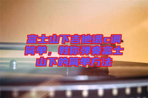 富士山下吉他譜c調(diào)簡單，教你彈奏富士山下的簡單方法