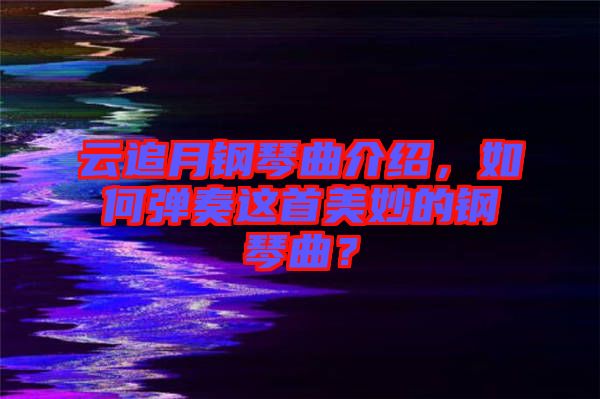 云追月鋼琴曲介紹，如何彈奏這首美妙的鋼琴曲？