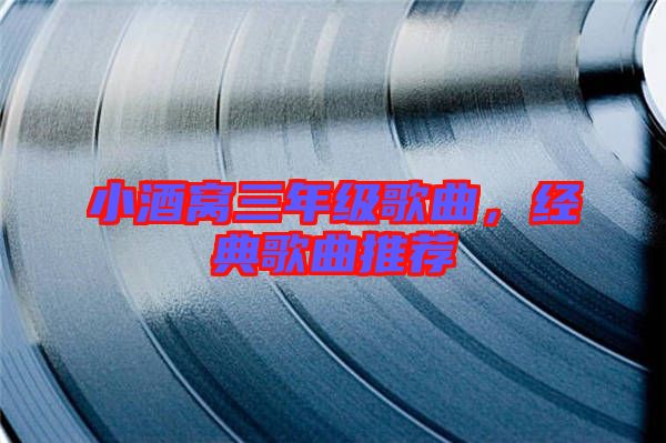 小酒窩三年級歌曲，經(jīng)典歌曲推薦