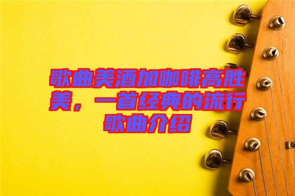 歌曲美酒加咖啡高勝美，一首經(jīng)典的流行歌曲介紹
