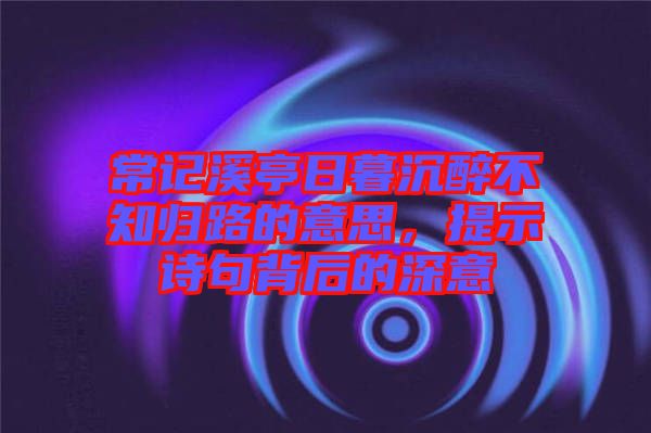 常記溪亭日暮沉醉不知歸路的意思，提示詩句背后的深意