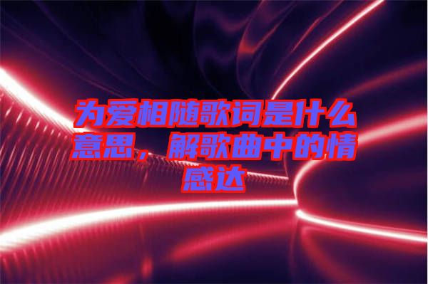 為愛相隨歌詞是什么意思，解歌曲中的情感達(dá)