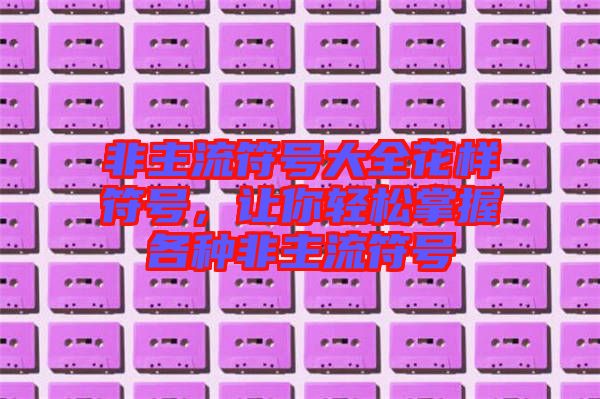 非主流符號大全花樣符號，讓你輕松掌握各種非主流符號