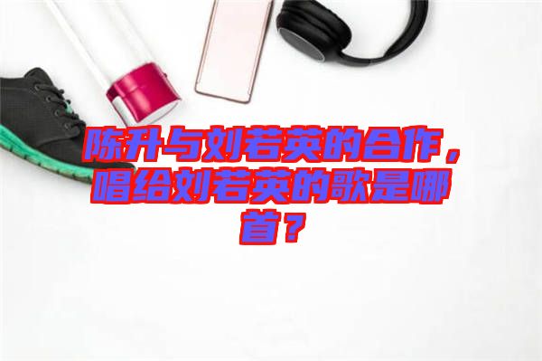 陳升與劉若英的合作，唱給劉若英的歌是哪首？