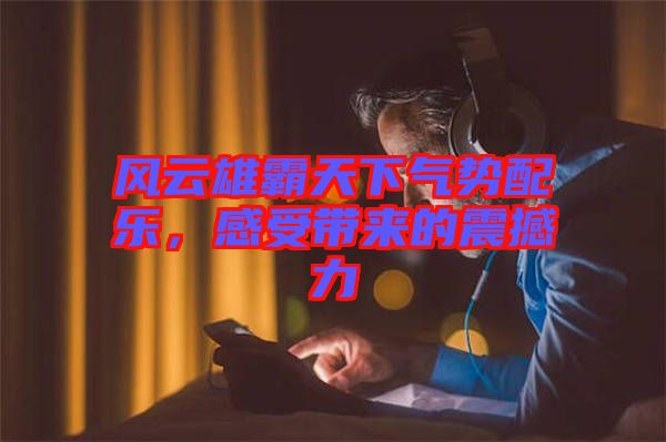 風云雄霸天下氣勢配樂，感受帶來的震撼力