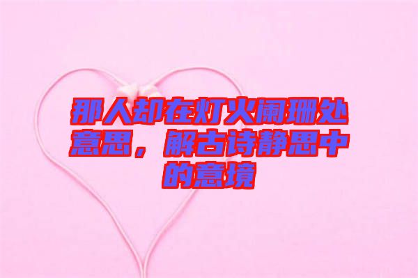 那人卻在燈火闌珊處意思，解古詩靜思中的意境