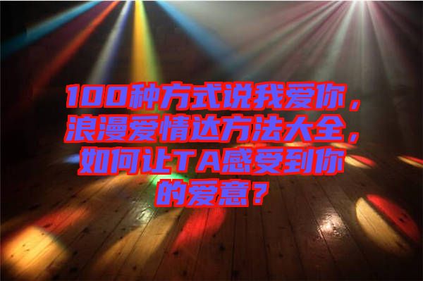 100種方式說我愛你，浪漫愛情達(dá)方法大全，如何讓TA感受到你的愛意？