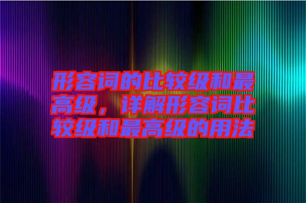 形容詞的比較級和最高級，詳解形容詞比較級和最高級的用法